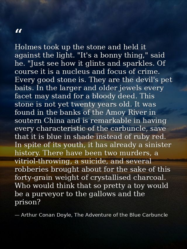 Holmes took up the stone and held it against the light. "It's a bonny thing," said he. "Just see how it glints and spark — Arthur Conan Doyle, The Adventure of the Blue Carbuncle