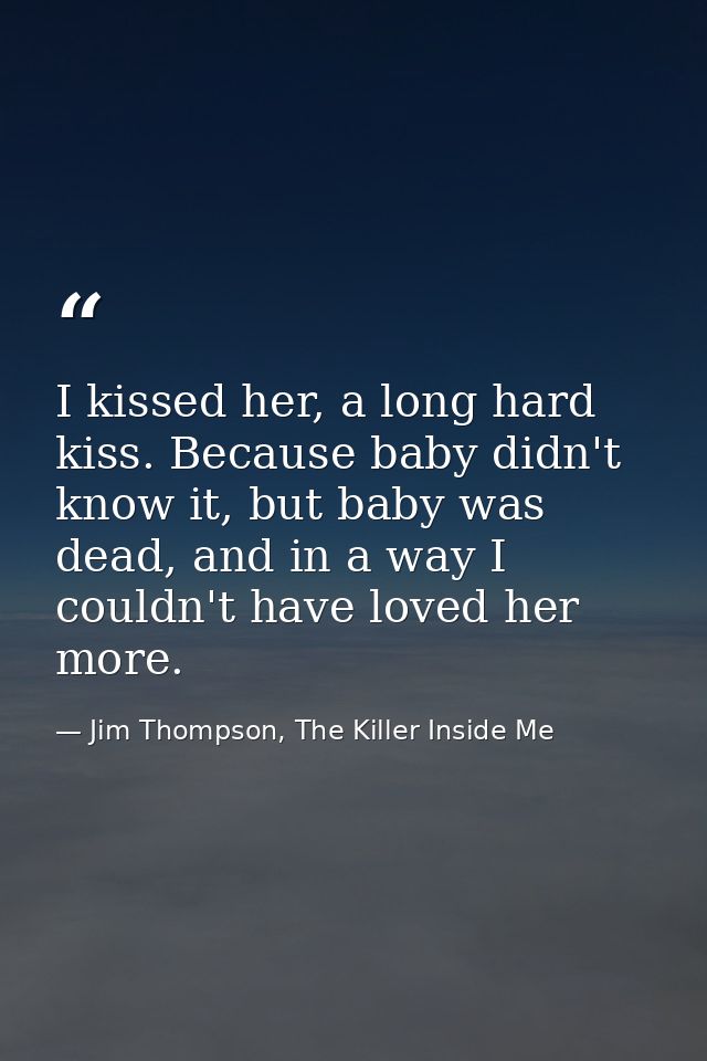 I kissed her, a long hard kiss. Because baby didn't know it, but baby was dead, and in a way I couldn't have loved her m — Jim Thompson, The Killer Inside Me