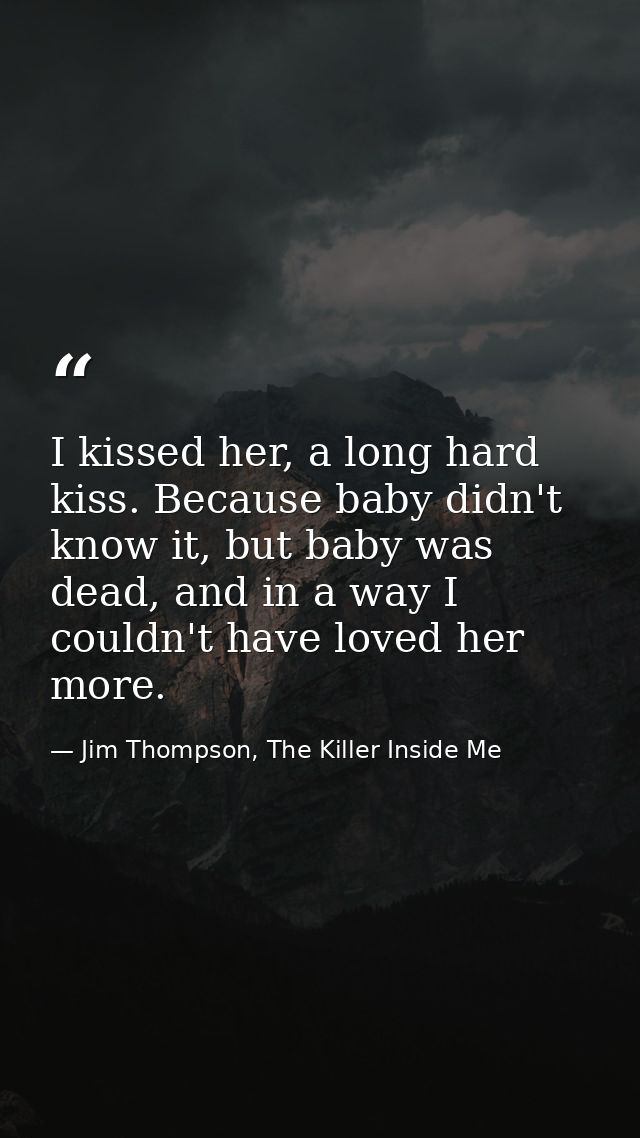 I kissed her, a long hard kiss. Because baby didn't know it, but baby was dead, and in a way I couldn't have loved her m — Jim Thompson, The Killer Inside Me