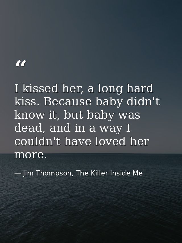 I kissed her, a long hard kiss. Because baby didn't know it, but baby was dead, and in a way I couldn't have loved her m — Jim Thompson, The Killer Inside Me