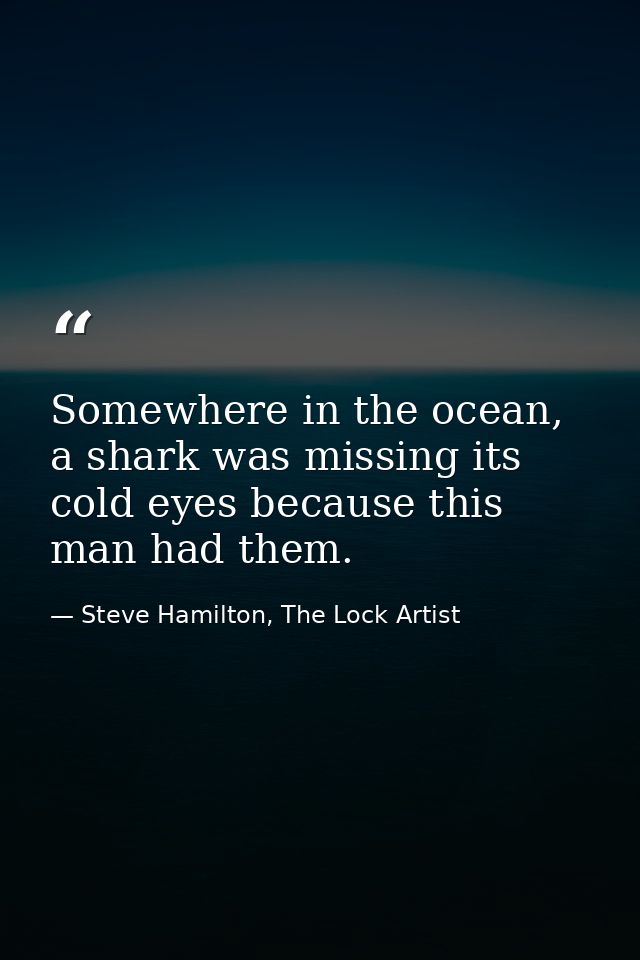 Somewhere in the ocean, a shark was missing its cold eyes because this man had them. — Steve Hamilton, The Lock Artist