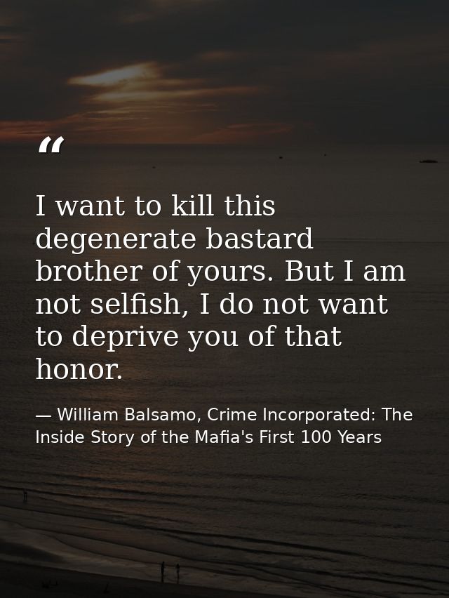 I want to kill this degenerate bastard brother of yours. But I am not selfish, I do not want to deprive you of that hono — William Balsamo, Crime Incorporated: The Inside Story of the Mafia's First 100 Years