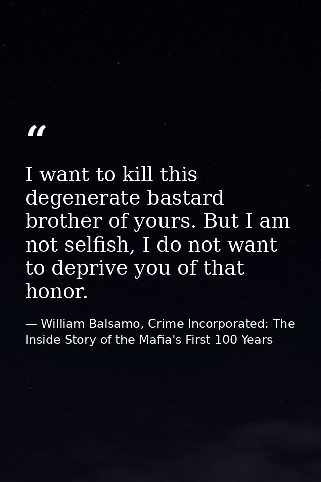 I want to kill this degenerate bastard brother of yours. But I am not selfish, I do not want to deprive you of that hono — William Balsamo, Crime Incorporated: The Inside Story of the Mafia's First 100 Years