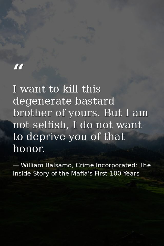 I want to kill this degenerate bastard brother of yours. But I am not selfish, I do not want to deprive you of that hono — William Balsamo, Crime Incorporated: The Inside Story of the Mafia's First 100 Years