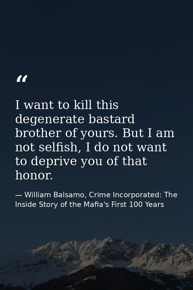 I want to kill this degenerate bastard brother of yours. But I am not selfish, I do not want to deprive you of that hono — William Balsamo, Crime Incorporated: The Inside Story of the Mafia's First 100 Years
