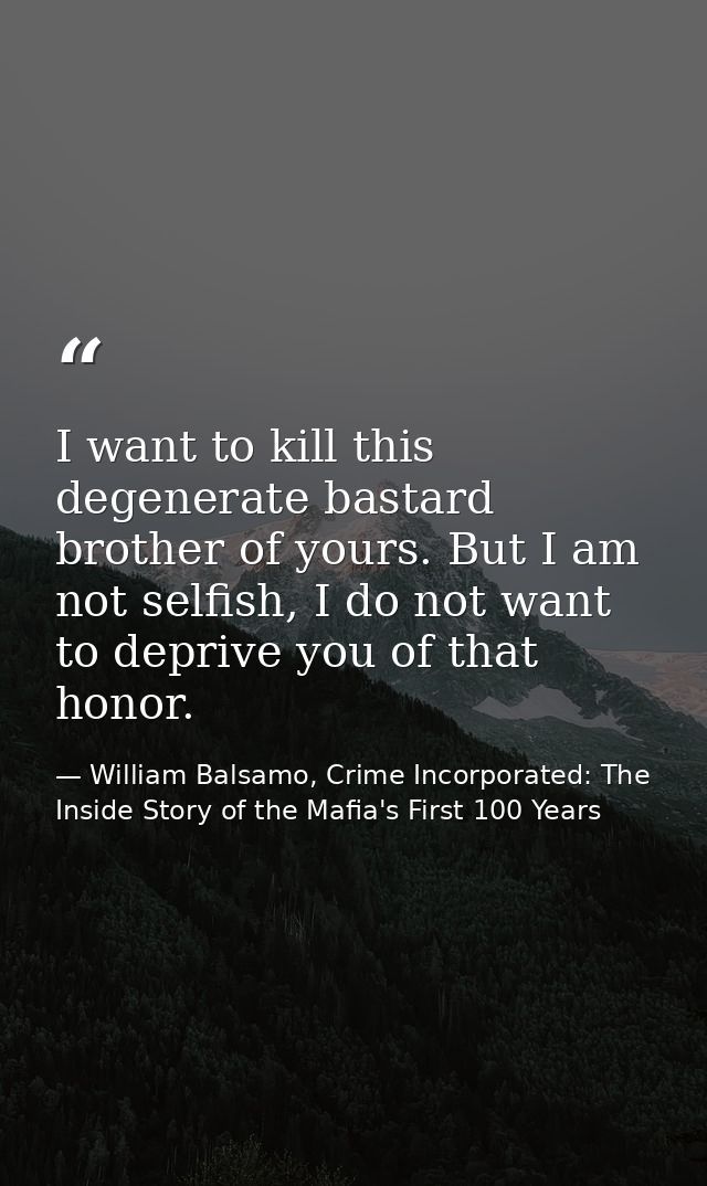 I want to kill this degenerate bastard brother of yours. But I am not selfish, I do not want to deprive you of that hono — William Balsamo, Crime Incorporated: The Inside Story of the Mafia's First 100 Years