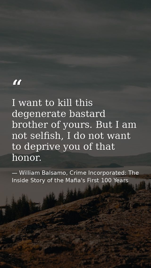 I want to kill this degenerate bastard brother of yours. But I am not selfish, I do not want to deprive you of that hono — William Balsamo, Crime Incorporated: The Inside Story of the Mafia's First 100 Years