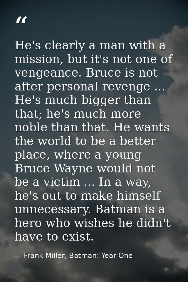 He's clearly a man with a mission, but it's not one of vengeance. Bruce is not after personal revenge ... He's much bigg — Frank Miller, Batman: Year One