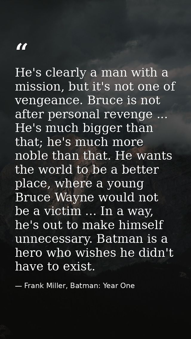 He's clearly a man with a mission, but it's not one of vengeance. Bruce is not after personal revenge ... He's much bigg — Frank Miller, Batman: Year One