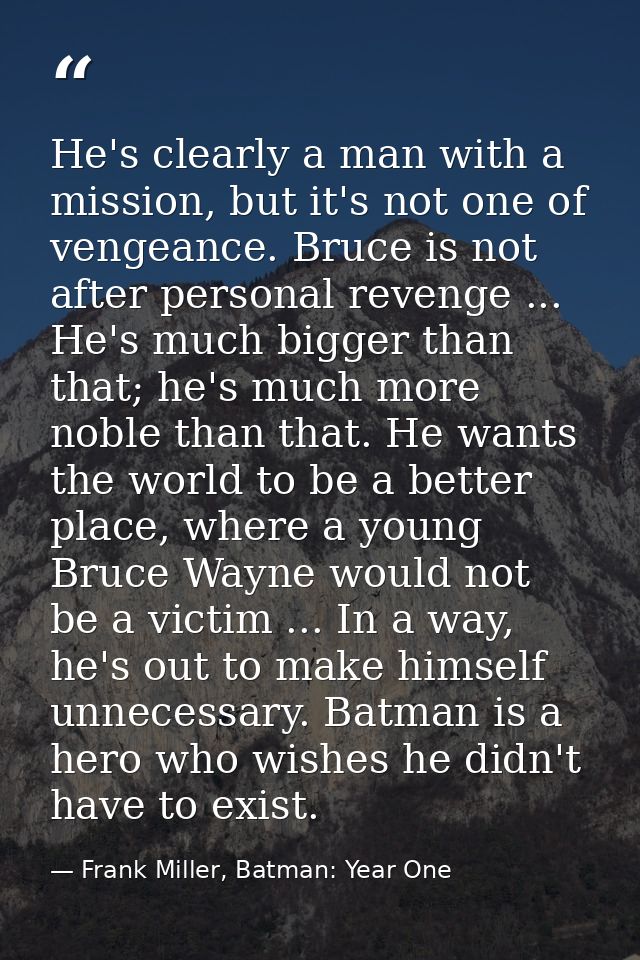 He's clearly a man with a mission, but it's not one of vengeance. Bruce is not after personal revenge ... He's much bigg — Frank Miller, Batman: Year One