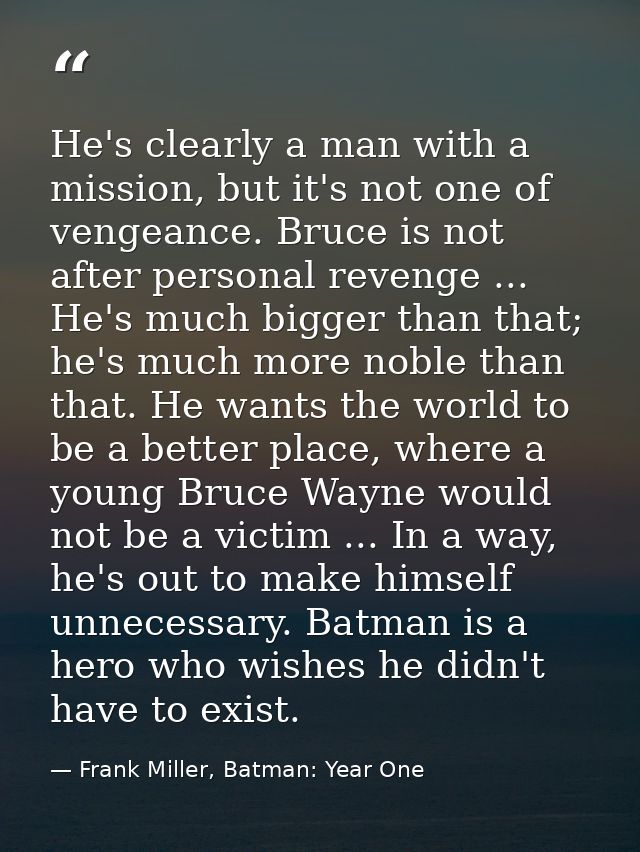 He's clearly a man with a mission, but it's not one of vengeance. Bruce is not after personal revenge ... He's much bigg — Frank Miller, Batman: Year One