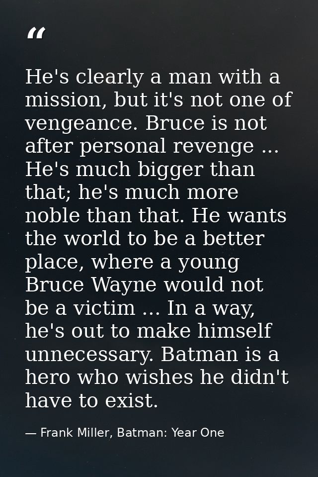He's clearly a man with a mission, but it's not one of vengeance. Bruce is not after personal revenge ... He's much bigg — Frank Miller, Batman: Year One
