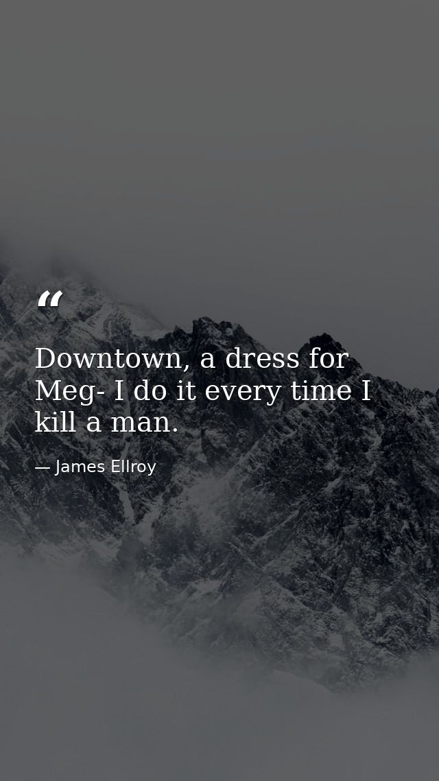 Downtown, a dress for Meg- I do it every time I kill a man. — James Ellroy