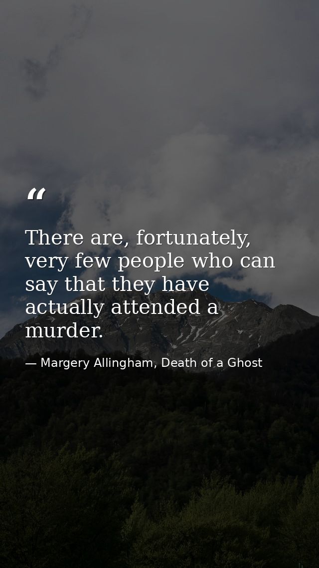There are, fortunately, very few people who can say that they have actually attended a murder. — Margery Allingham, Death of a Ghost