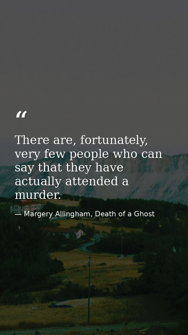 There are, fortunately, very few people who can say that they have actually attended a murder. — Margery Allingham, Death of a Ghost