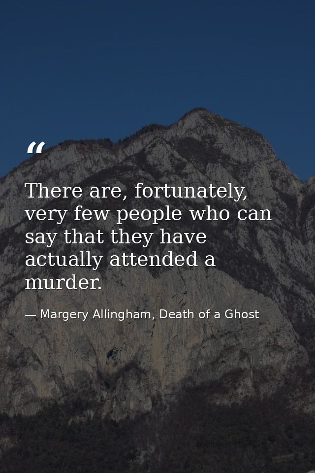 There are, fortunately, very few people who can say that they have actually attended a murder. — Margery Allingham, Death of a Ghost
