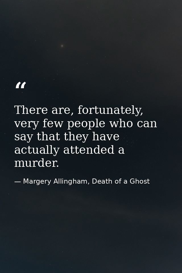 There are, fortunately, very few people who can say that they have actually attended a murder. — Margery Allingham, Death of a Ghost