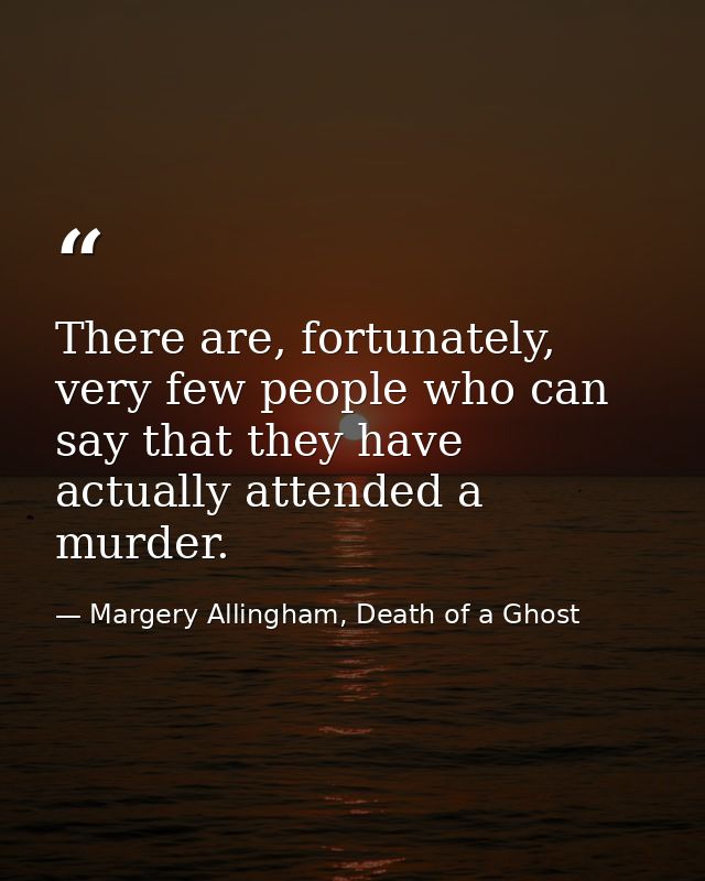 There are, fortunately, very few people who can say that they have actually attended a murder. — Margery Allingham, Death of a Ghost