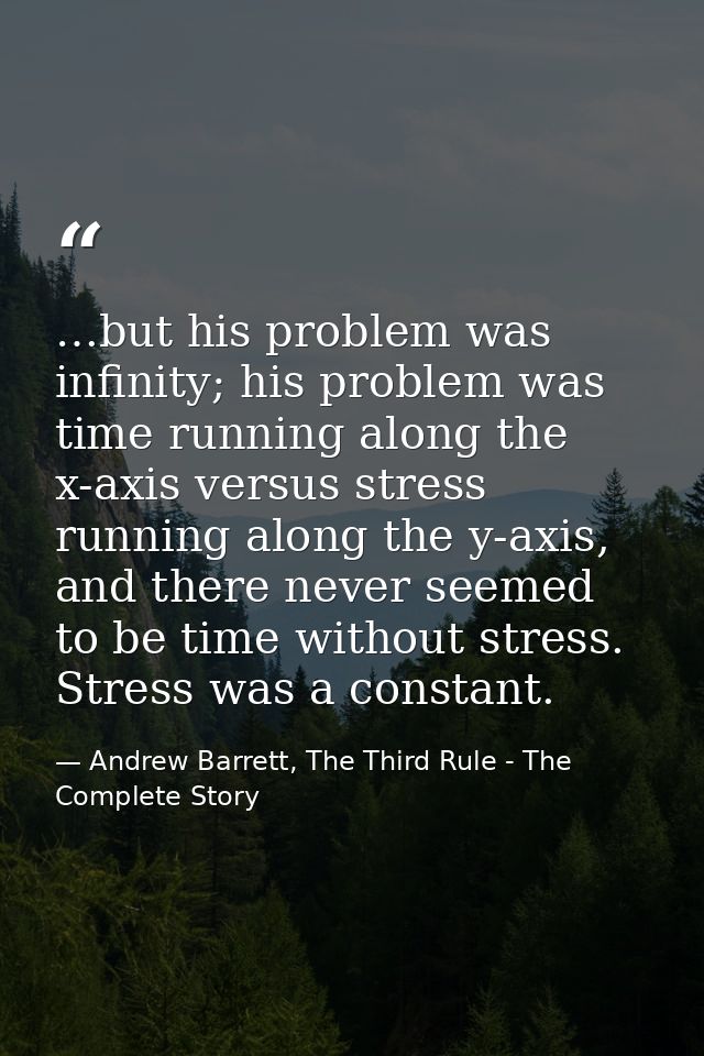 …but his problem was infinity; his problem was time running along the x-axis versus stress running along the y-axis, and — Andrew Barrett, The Third Rule - The Complete Story