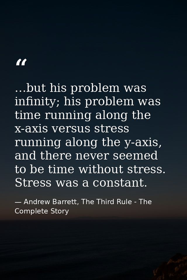 …but his problem was infinity; his problem was time running along the x-axis versus stress running along the y-axis, and — Andrew Barrett, The Third Rule - The Complete Story