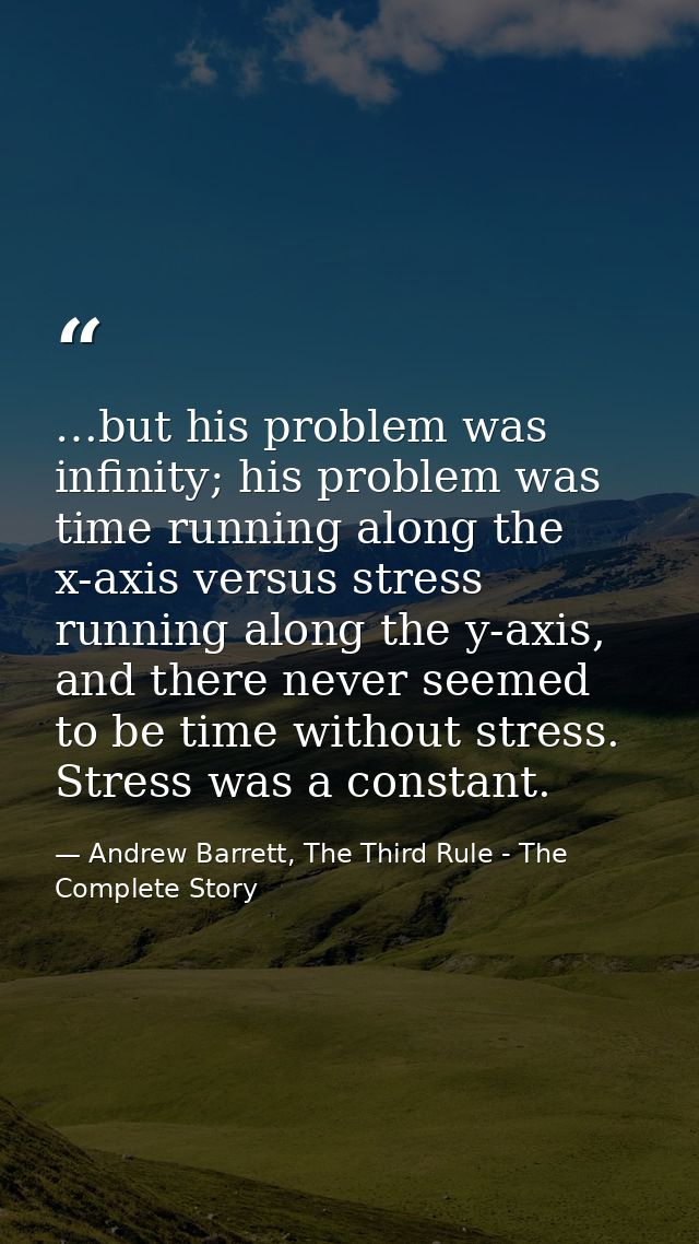 …but his problem was infinity; his problem was time running along the x-axis versus stress running along the y-axis, and — Andrew Barrett, The Third Rule - The Complete Story