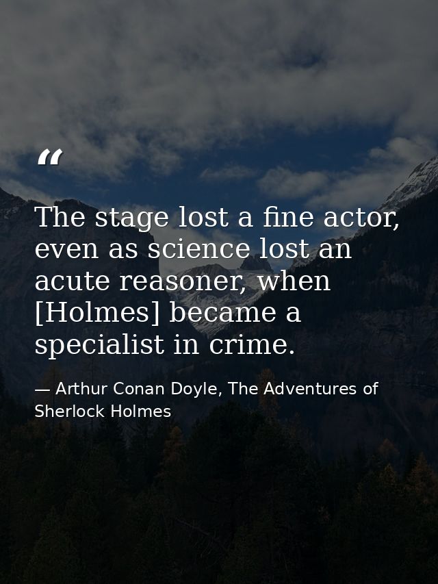 The stage lost a fine actor, even as science lost an acute reasoner, when [Holmes] became a specialist in crime. — Arthur Conan Doyle, The Adventures of Sherlock Holmes