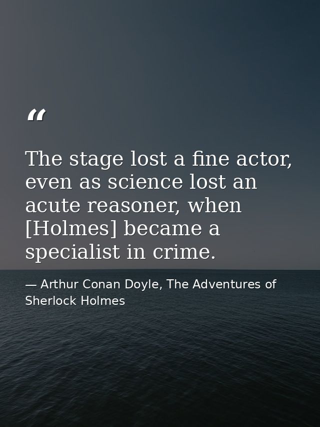 The stage lost a fine actor, even as science lost an acute reasoner, when [Holmes] became a specialist in crime. — Arthur Conan Doyle, The Adventures of Sherlock Holmes