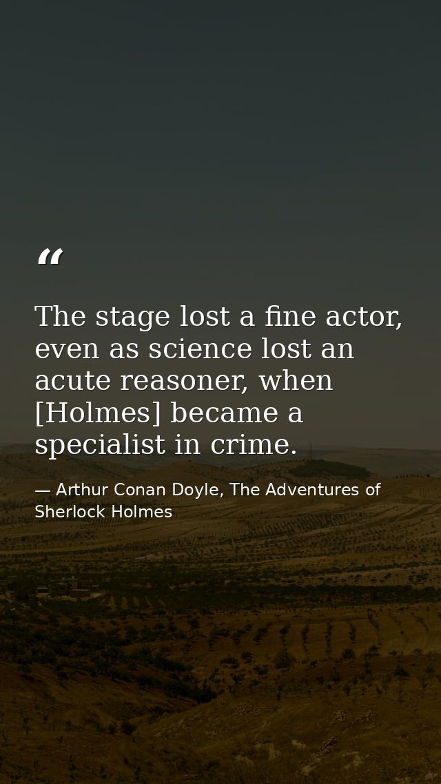 The stage lost a fine actor, even as science lost an acute reasoner, when [Holmes] became a specialist in crime. — Arthur Conan Doyle, The Adventures of Sherlock Holmes