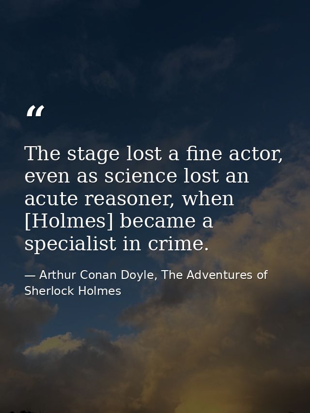 The stage lost a fine actor, even as science lost an acute reasoner, when [Holmes] became a specialist in crime. — Arthur Conan Doyle, The Adventures of Sherlock Holmes