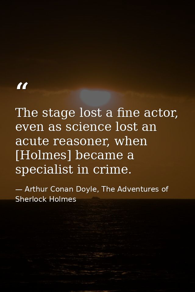 The stage lost a fine actor, even as science lost an acute reasoner, when [Holmes] became a specialist in crime. — Arthur Conan Doyle, The Adventures of Sherlock Holmes