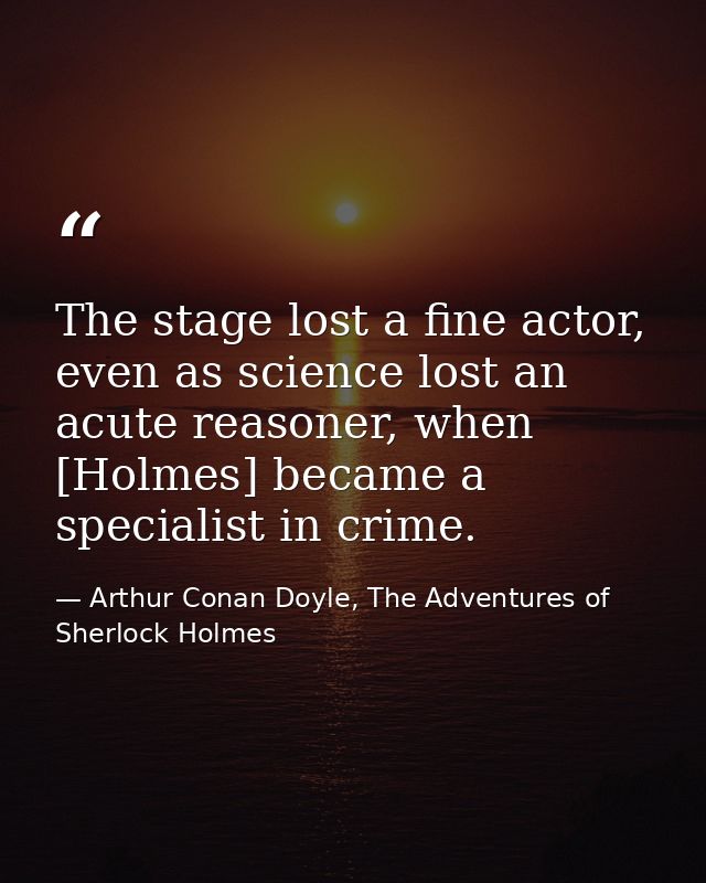 The stage lost a fine actor, even as science lost an acute reasoner, when [Holmes] became a specialist in crime. — Arthur Conan Doyle, The Adventures of Sherlock Holmes
