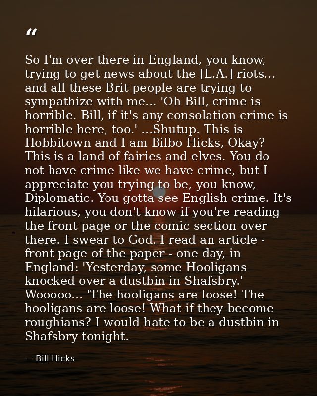 So I'm over there in England, you know, trying to get news about the [L.A.] riots... and all these Brit people are tryin — Bill Hicks