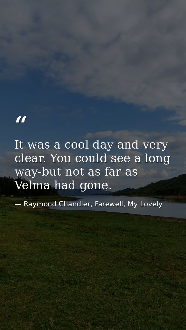 It was a cool day and very clear. You could see a long way-but not as far as Velma had gone. — Raymond Chandler, Farewell, My Lovely