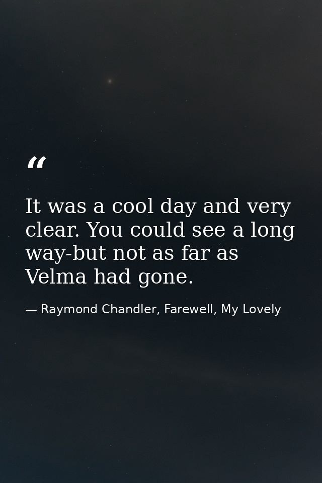 It was a cool day and very clear. You could see a long way-but not as far as Velma had gone. — Raymond Chandler, Farewell, My Lovely