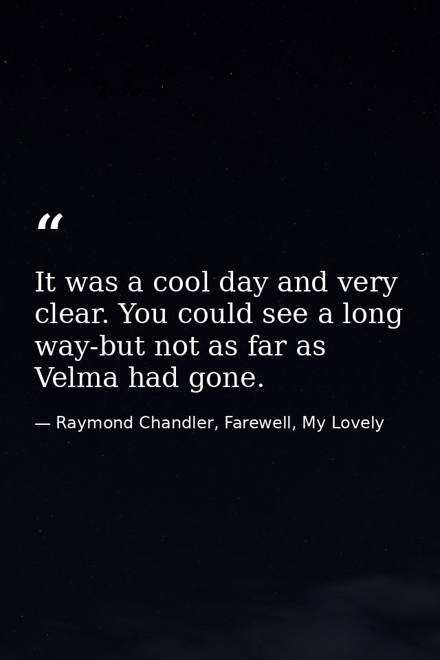 It was a cool day and very clear. You could see a long way-but not as far as Velma had gone. — Raymond Chandler, Farewell, My Lovely