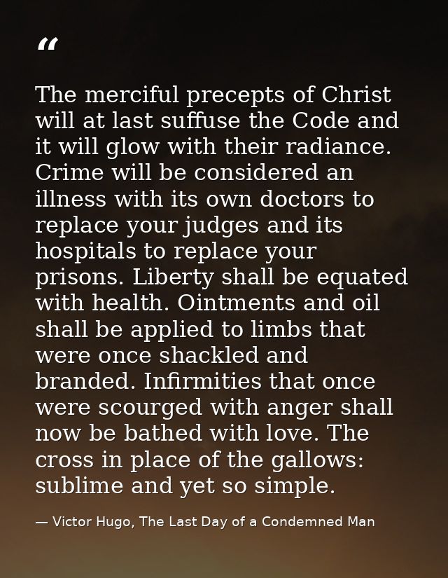 The merciful precepts of Christ will at last suffuse the Code and it will glow with their radiance. Crime will be consid — Victor Hugo, The Last Day of a Condemned Man