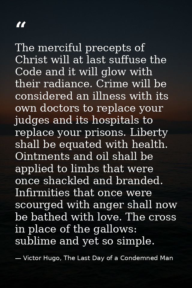 The merciful precepts of Christ will at last suffuse the Code and it will glow with their radiance. Crime will be consid — Victor Hugo, The Last Day of a Condemned Man