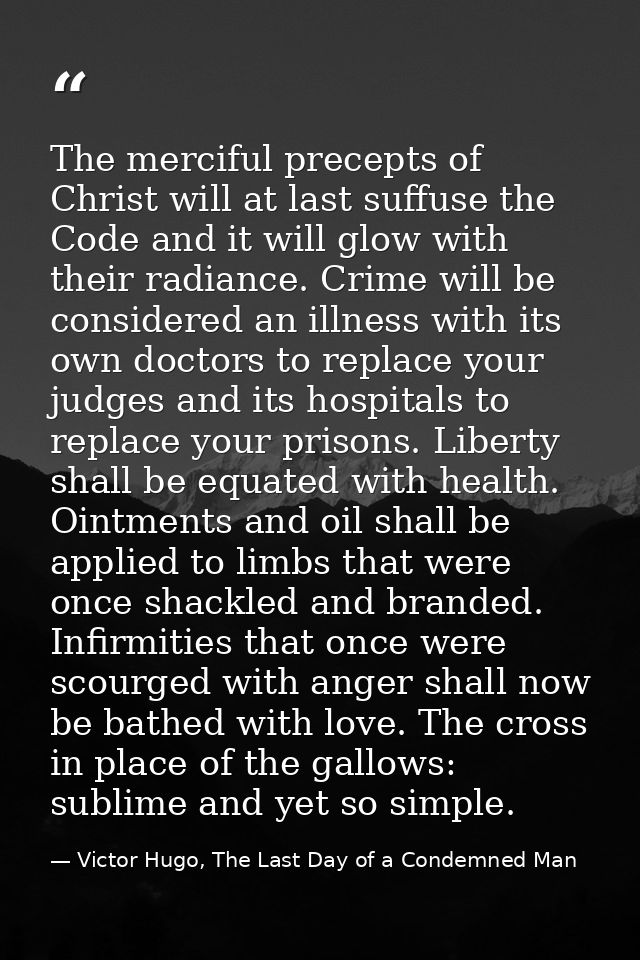 The merciful precepts of Christ will at last suffuse the Code and it will glow with their radiance. Crime will be consid — Victor Hugo, The Last Day of a Condemned Man