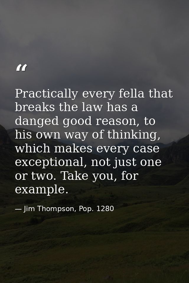 Practically every fella that breaks the law has a danged good reason, to his own way of thinking, which makes every case — Jim Thompson, Pop. 1280
