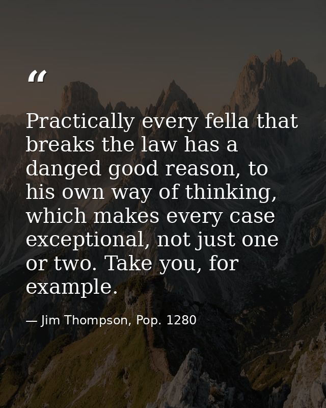 Practically every fella that breaks the law has a danged good reason, to his own way of thinking, which makes every case — Jim Thompson, Pop. 1280