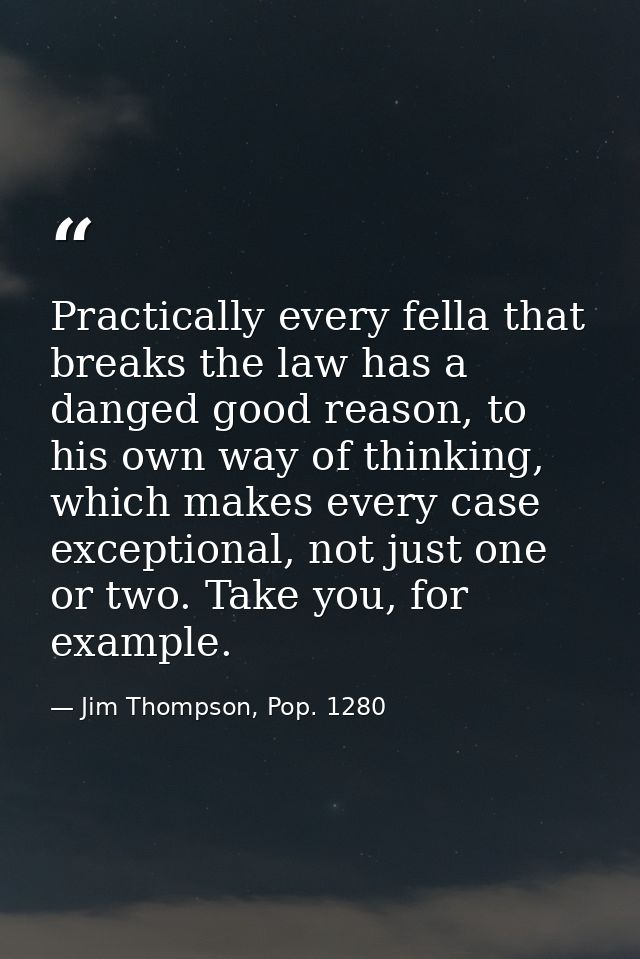 Practically every fella that breaks the law has a danged good reason, to his own way of thinking, which makes every case — Jim Thompson, Pop. 1280