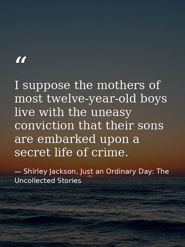 I suppose the mothers of most twelve-year-old boys live with the uneasy conviction that their sons are embarked upon a s — Shirley Jackson, Just an Ordinary Day: The Uncollected Stories