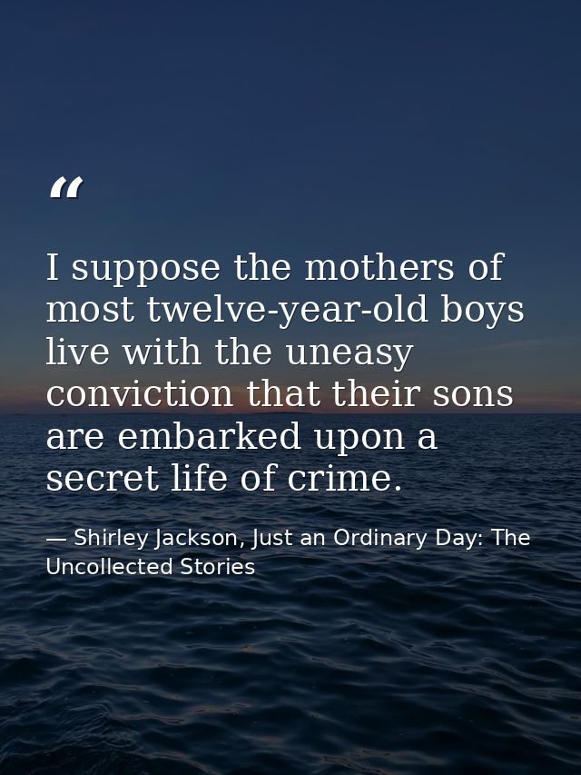 I suppose the mothers of most twelve-year-old boys live with the uneasy conviction that their sons are embarked upon a s — Shirley Jackson, Just an Ordinary Day: The Uncollected Stories
