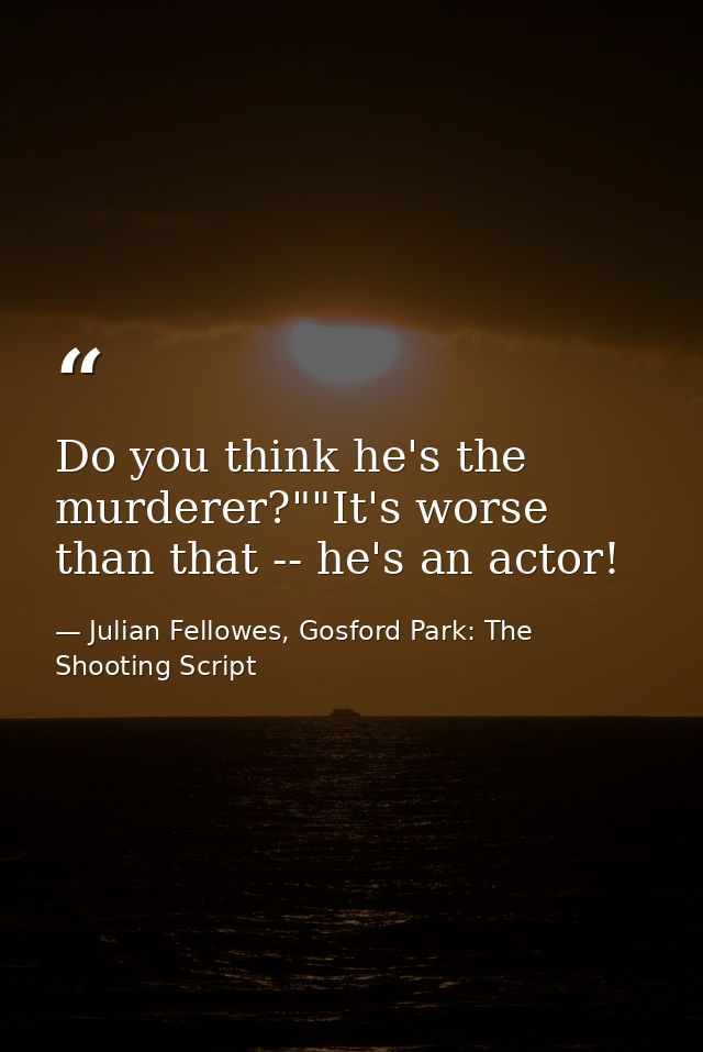 Do you think he's the murderer?""It's worse than that -- he's an actor! — Julian Fellowes, Gosford Park: The Shooting Script