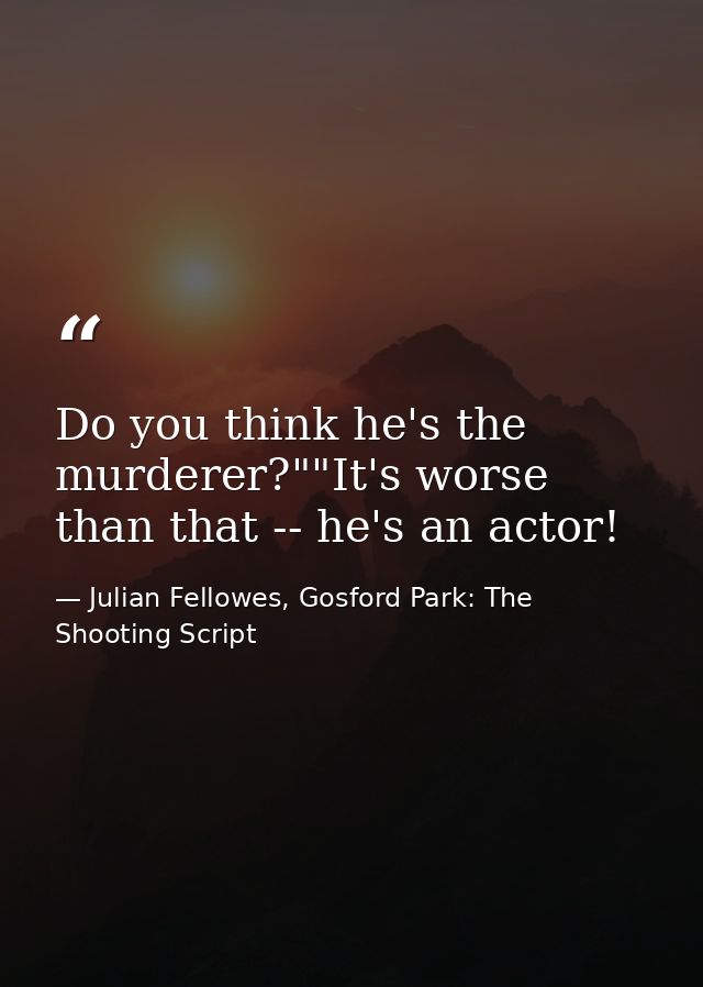 Do you think he's the murderer?""It's worse than that -- he's an actor! — Julian Fellowes, Gosford Park: The Shooting Script