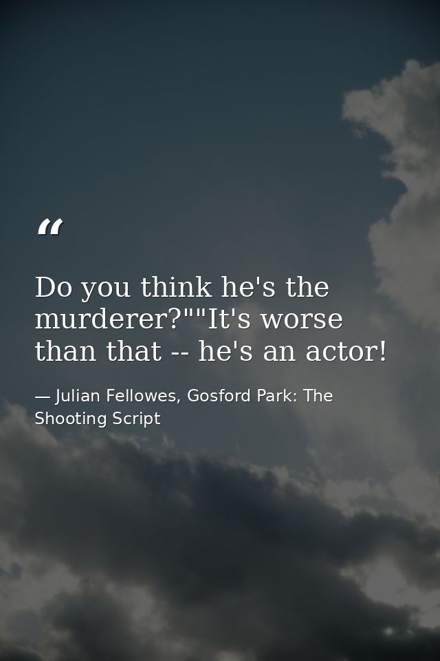 Do you think he's the murderer?""It's worse than that -- he's an actor! — Julian Fellowes, Gosford Park: The Shooting Script