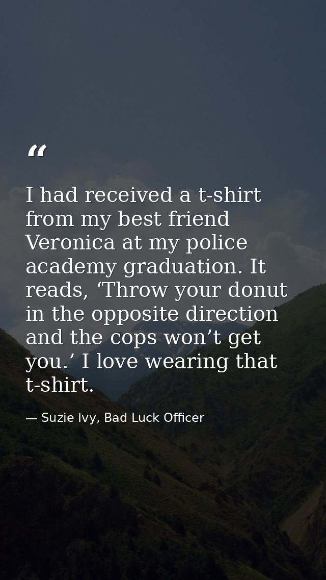 I had received a t-shirt from my best friend Veronica at my police academy graduation. It reads, ‘Throw your donut in th — Suzie Ivy, Bad Luck Officer