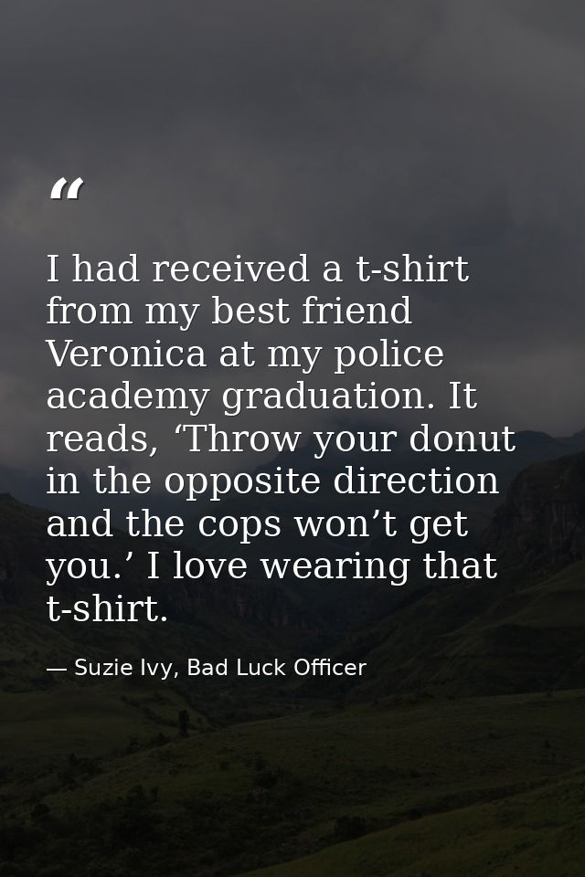 I had received a t-shirt from my best friend Veronica at my police academy graduation. It reads, ‘Throw your donut in th — Suzie Ivy, Bad Luck Officer