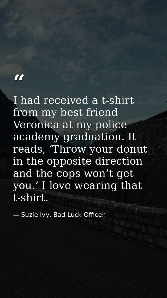 I had received a t-shirt from my best friend Veronica at my police academy graduation. It reads, ‘Throw your donut in th — Suzie Ivy, Bad Luck Officer