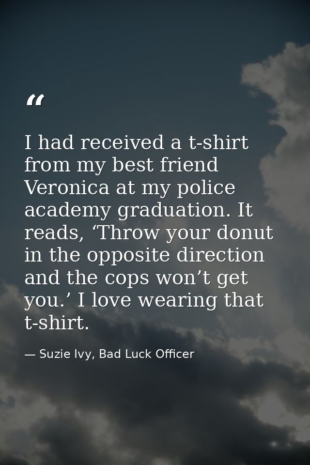 I had received a t-shirt from my best friend Veronica at my police academy graduation. It reads, ‘Throw your donut in th — Suzie Ivy, Bad Luck Officer